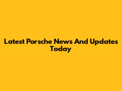 Latest Porsche News And Updates Today