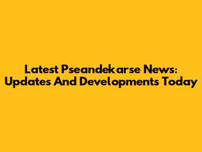 Latest Pseandekarse News: Updates And Developments Today