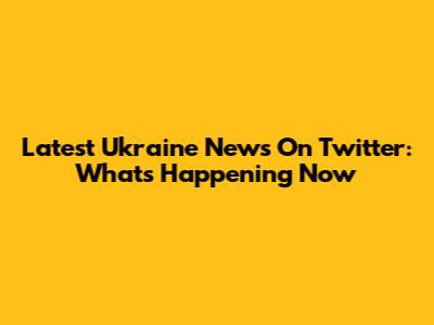 Latest Ukraine News On Twitter: What's Happening Now