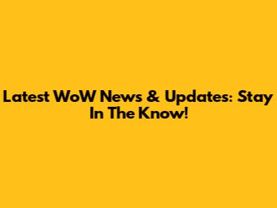 Latest WoW News & Updates: Stay In The Know!