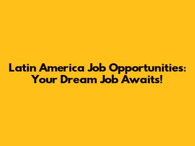 Latin America Job Opportunities: Your Dream Job Awaits!