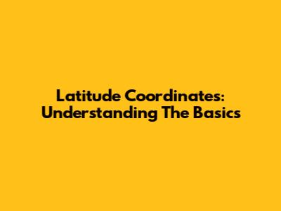 Latitude Coordinates: Understanding The Basics
