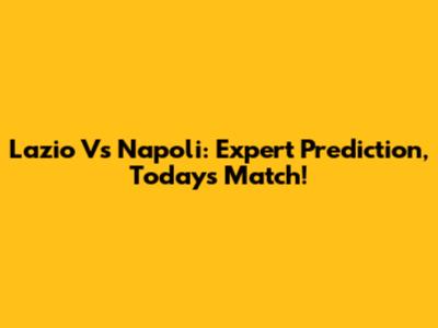 Lazio Vs Napoli: Expert Prediction, Today's Match!