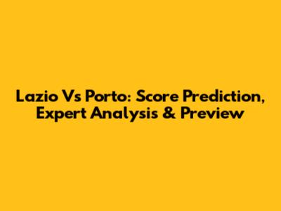 Lazio Vs Porto: Score Prediction, Expert Analysis & Preview