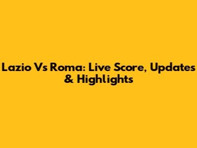 Lazio Vs Roma: Live Score, Updates & Highlights