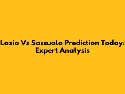 Lazio Vs Sassuolo Prediction Today: Expert Analysis