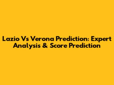 Lazio Vs Verona Prediction: Expert Analysis & Score Prediction