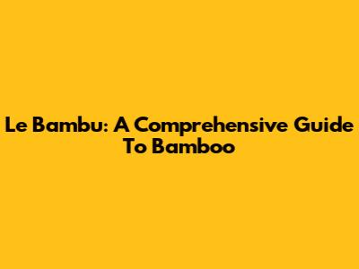 Le Bambu: A Comprehensive Guide To Bamboo