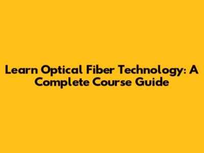 Learn Optical Fiber Technology: A Complete Course Guide