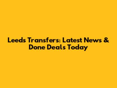 Leeds Transfers: Latest News & Done Deals Today