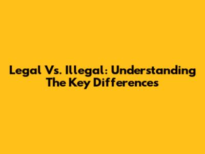 Legal Vs. Illegal: Understanding The Key Differences