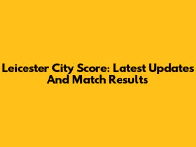 Leicester City Score: Latest Updates And Match Results
