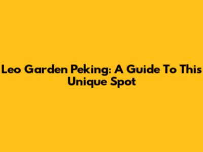 Leo Garden Peking: A Guide To This Unique Spot