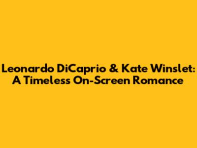 Leonardo DiCaprio & Kate Winslet: A Timeless On-Screen Romance