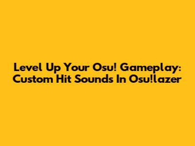 Level Up Your Osu! Gameplay: Custom Hit Sounds In Osu!lazer