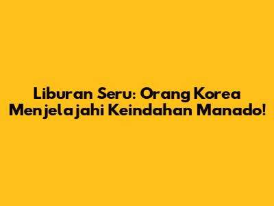 Liburan Seru: Orang Korea Menjelajahi Keindahan Manado!