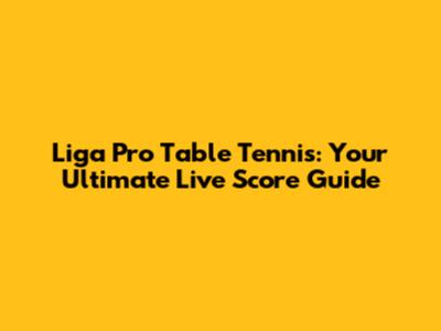 Liga Pro Table Tennis: Your Ultimate Live Score Guide