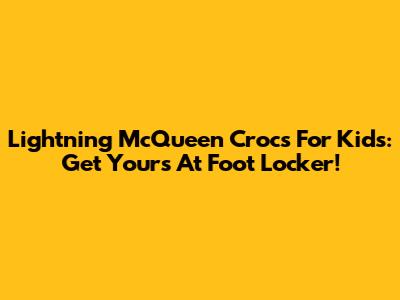 Lightning McQueen Crocs For Kids: Get Yours At Foot Locker!