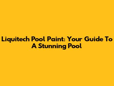 Liquitech Pool Paint: Your Guide To A Stunning Pool
