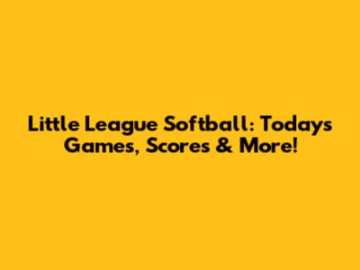 Little League Softball: Today's Games, Scores & More!