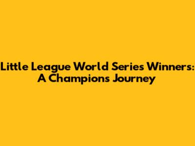 Little League World Series Winners: A Champion's Journey