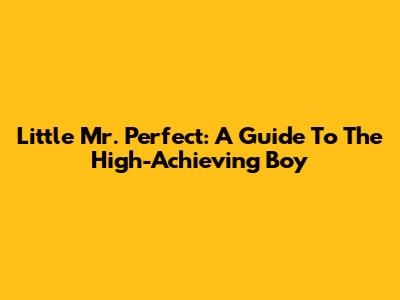 Little Mr. Perfect: A Guide To The High-Achieving Boy