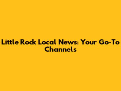 Little Rock Local News: Your Go-To Channels