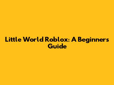 Little World Roblox: A Beginner's Guide