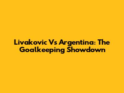 Livakovic Vs Argentina: The Goalkeeping Showdown