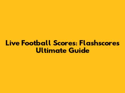 Live Football Scores: Flashscore's Ultimate Guide