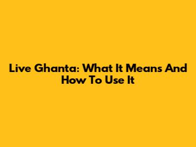Live Ghanta: What It Means And How To Use It