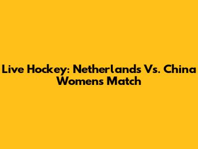 Live Hockey: Netherlands Vs. China Women's Match