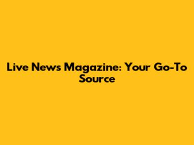 Live News Magazine: Your Go-To Source