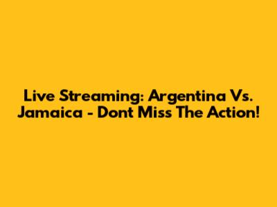 Live Streaming: Argentina Vs. Jamaica - Don't Miss The Action!