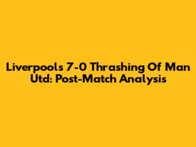 Liverpool's 7-0 Thrashing Of Man Utd: Post-Match Analysis