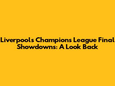 Liverpool's Champions League Final Showdowns: A Look Back