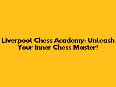 Liverpool Chess Academy: Unleash Your Inner Chess Master!