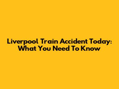 Liverpool Train Accident Today: What You Need To Know
