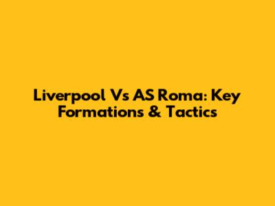 Liverpool Vs AS Roma: Key Formations & Tactics
