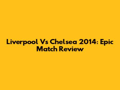 Liverpool Vs Chelsea 2014: Epic Match Review