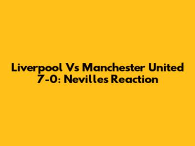 Liverpool Vs Manchester United 7-0: Neville's Reaction