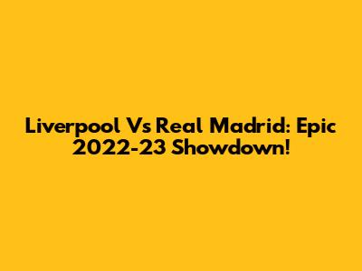 Liverpool Vs Real Madrid: Epic 2022-23 Showdown!