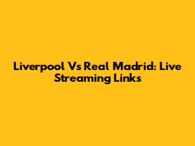Liverpool Vs Real Madrid: Live Streaming Links