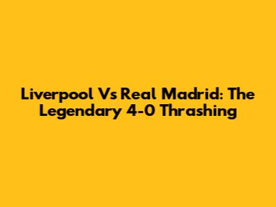 Liverpool Vs Real Madrid: The Legendary 4-0 Thrashing