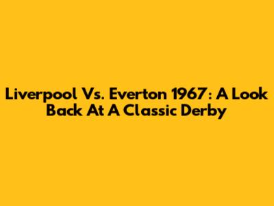 Liverpool Vs. Everton 1967: A Look Back At A Classic Derby