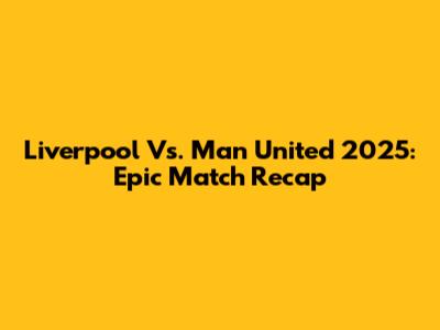 Liverpool Vs. Man United 2025: Epic Match Recap