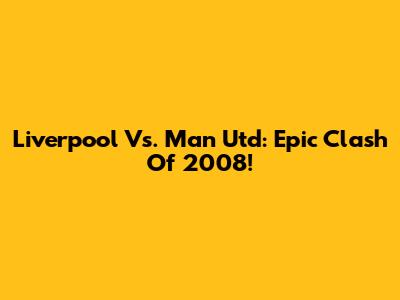 Liverpool Vs. Man Utd: Epic Clash Of 2008!