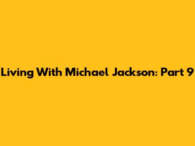 Living With Michael Jackson: Part 9