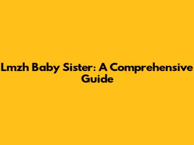 Lmzh Baby Sister: A Comprehensive Guide