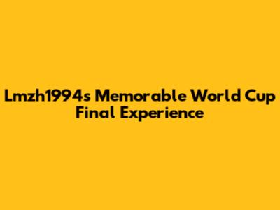 Lmzh1994's Memorable World Cup Final Experience